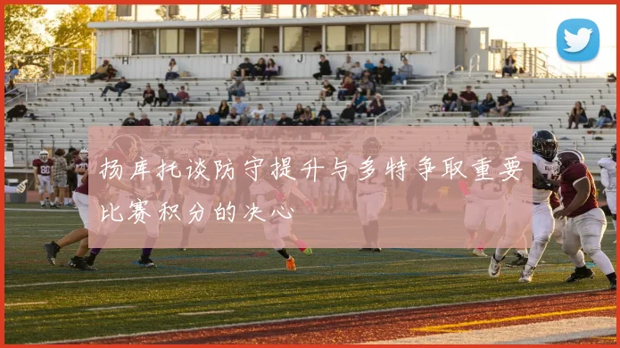 扬库托谈防守提升与多特争取重要比赛积分的决心