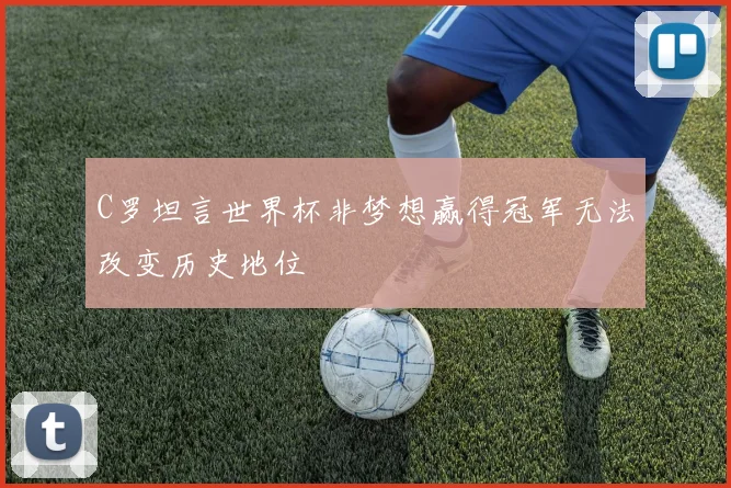 C罗坦言世界杯非梦想赢得冠军无法改变历史地位