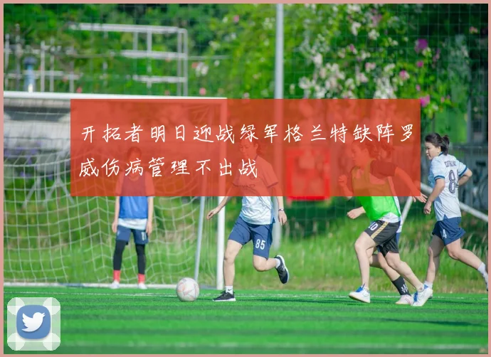 开拓者明日迎战绿军格兰特缺阵罗威伤病管理不出战