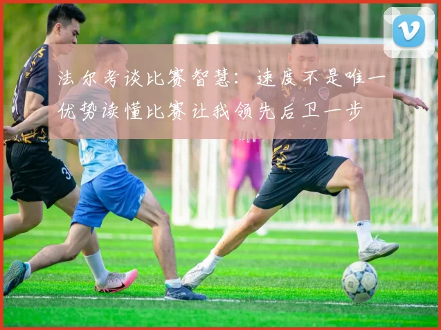 法尔考谈比赛智慧：速度不是唯一优势读懂比赛让我领先后卫一步