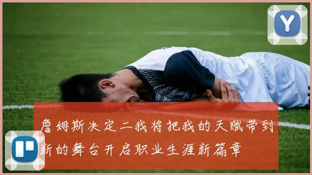 詹姆斯决定二我将把我的天赋带到新的舞台开启职业生涯新篇章