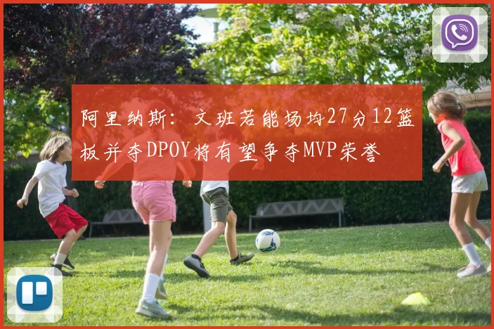 阿里纳斯：文班若能场均27分12篮板并夺DPOY将有望争夺MVP荣誉