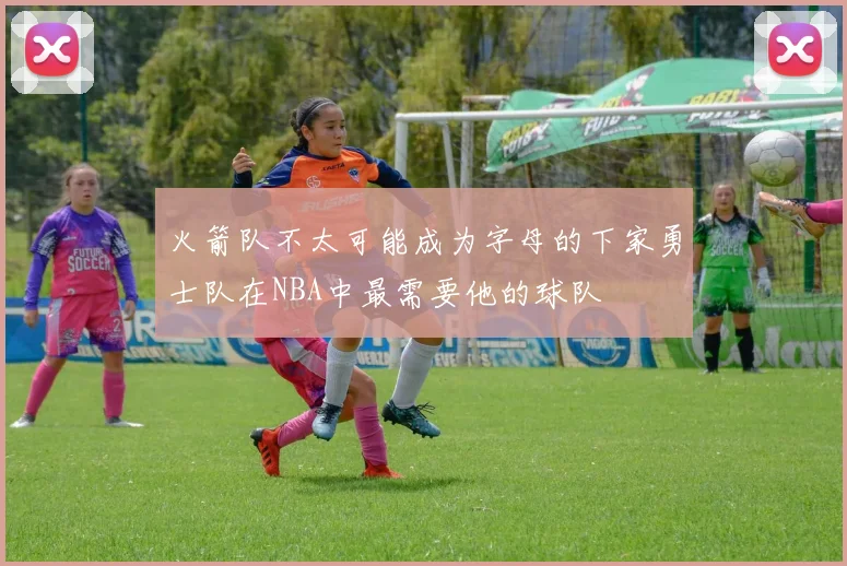 火箭队不太可能成为字母的下家勇士队在NBA中最需要他的球队