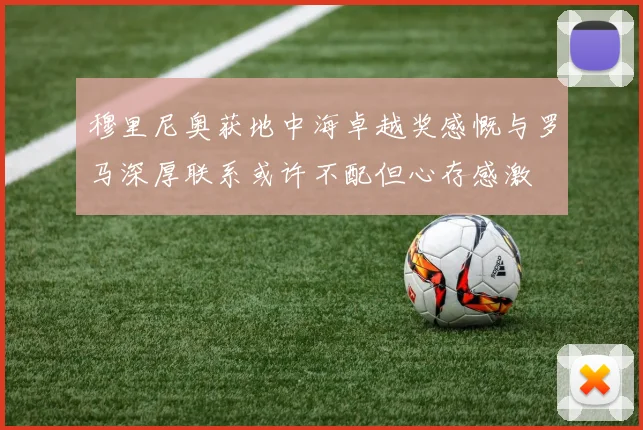 穆里尼奥获地中海卓越奖感慨与罗马深厚联系或许不配但心存感激