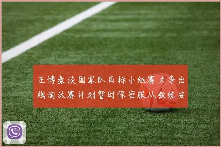 王博豪谈国家队目标小组赛力争出线淘汰赛计划暂时保密服从教练安排