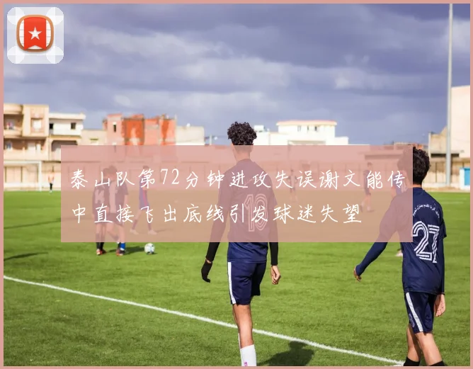 泰山队第72分钟进攻失误谢文能传中直接飞出底线引发球迷失望