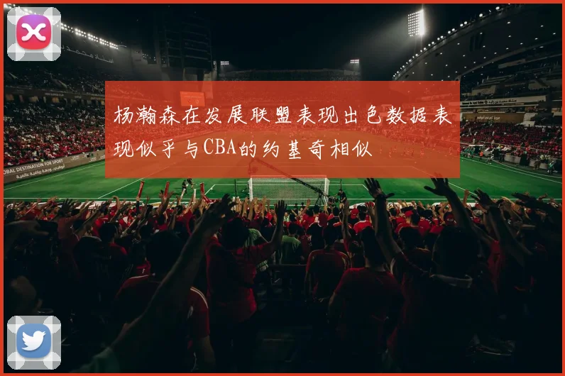杨瀚森在发展联盟表现出色数据表现似乎与CBA的约基奇相似