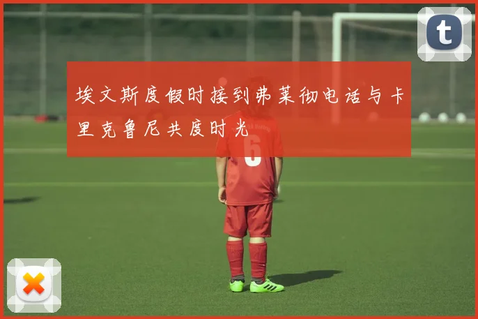 埃文斯度假时接到弗莱彻电话与卡里克鲁尼共度时光