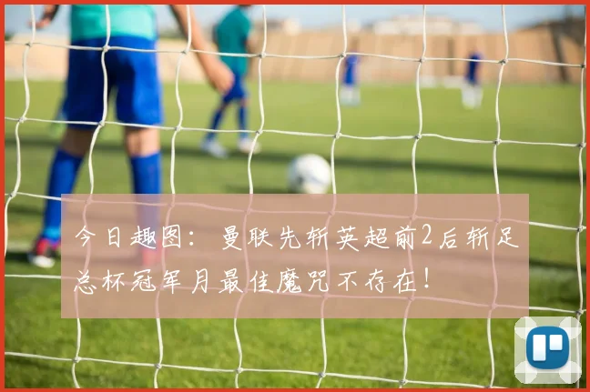 今日趣图：曼联先斩英超前2后斩足总杯冠军月最佳魔咒不存在！