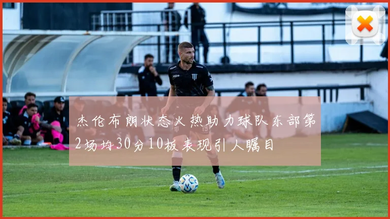 杰伦布朗状态火热助力球队东部第2场均30分10板表现引人瞩目