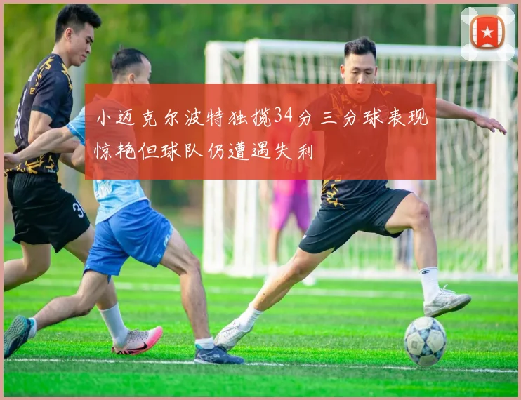 小迈克尔波特独揽34分三分球表现惊艳但球队仍遭遇失利