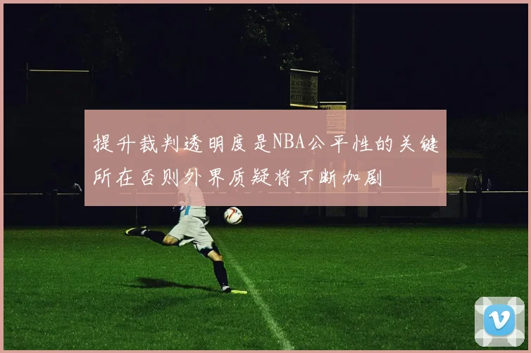 提升裁判透明度是NBA公平性的关键所在否则外界质疑将不断加剧