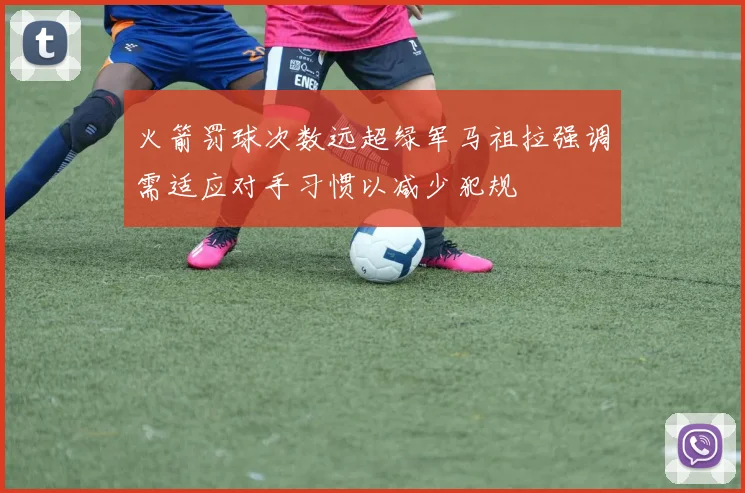 火箭罚球次数远超绿军马祖拉强调需适应对手习惯以减少犯规