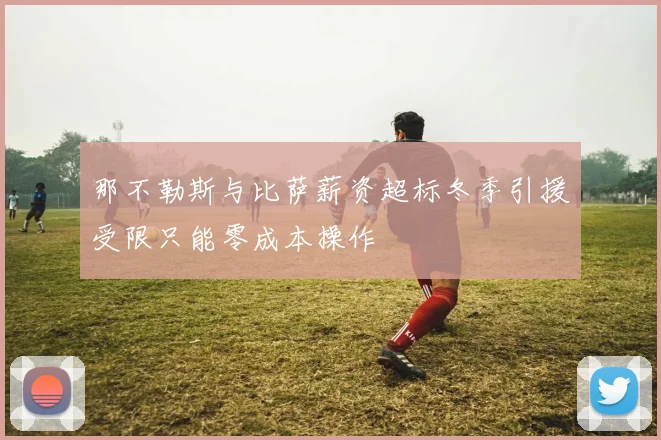 那不勒斯与比萨薪资超标冬季引援受限只能零成本操作