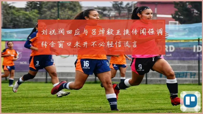 刘祝润回应与吕焯毅互换传闻强调转会窗口未开不必轻信流言