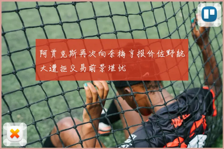 阿贾克斯再次向奈梅亨报价佐野航大遭拒交易前景堪忧