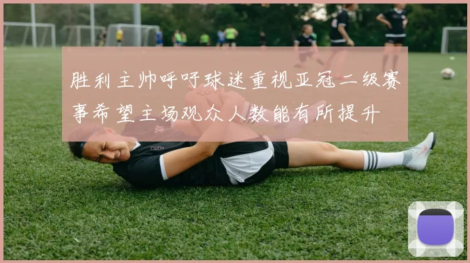 胜利主帅呼吁球迷重视亚冠二级赛事希望主场观众人数能有所提升