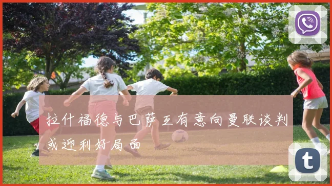 拉什福德与巴萨互有意向曼联谈判或迎利好局面