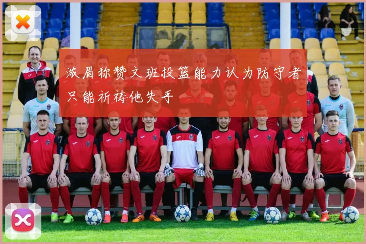 浓眉称赞文班投篮能力认为防守者只能祈祷他失手