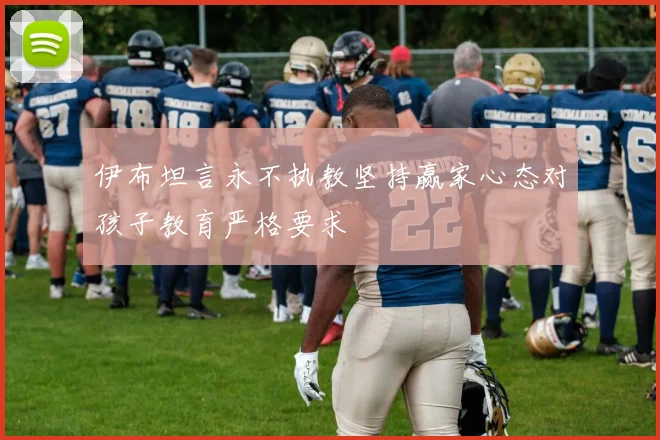 伊布坦言永不执教坚持赢家心态对孩子教育严格要求
