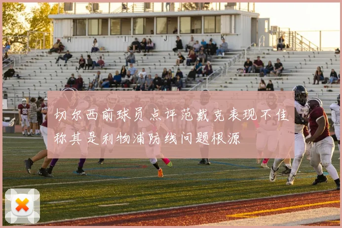 切尔西前球员点评范戴克表现不佳称其是利物浦防线问题根源
