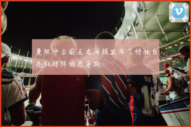 曼联冲击前五名海报发布芒特独自亮相对阵伯恩茅斯
