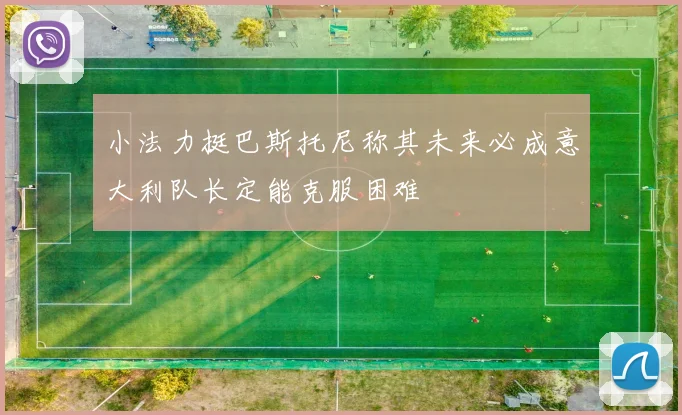 小法力挺巴斯托尼称其未来必成意大利队长定能克服困难