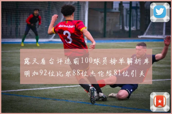 露天看台评选前100球员榜单解析库明加92位比尔88位杰伦绿81位引关注